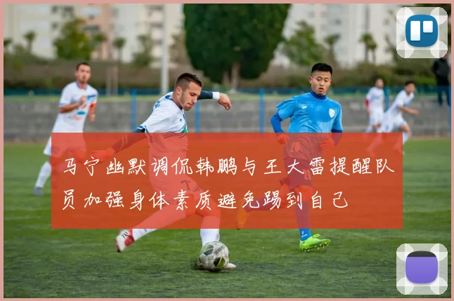 马宁幽默调侃韩鹏与王大雷提醒队员加强身体素质避免踢到自己