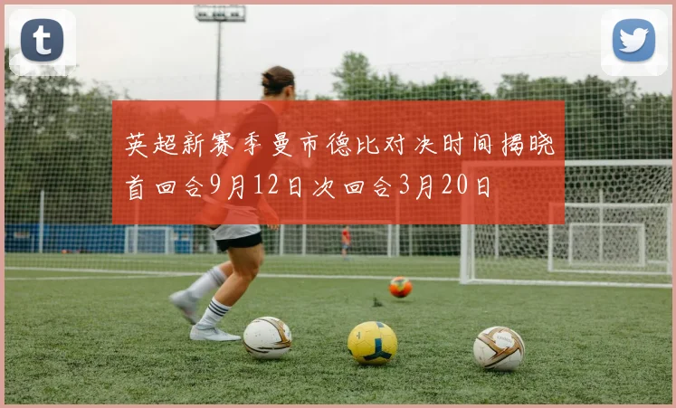 英超新赛季曼市德比对决时间揭晓首回合9月12日次回合3月20日