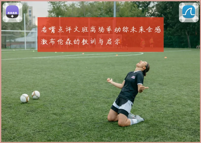 名嘴点评文班离场举动称未来会感激布伦森的教训与启示
