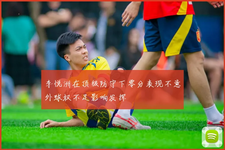 李悦洲在顶级防守下零分表现不意外球权不足影响发挥