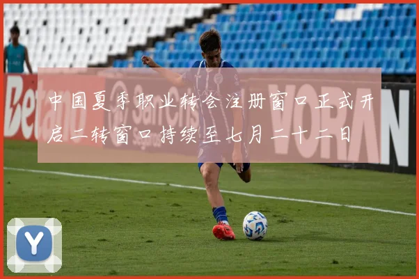 中国夏季职业转会注册窗口正式开启二转窗口持续至七月二十二日