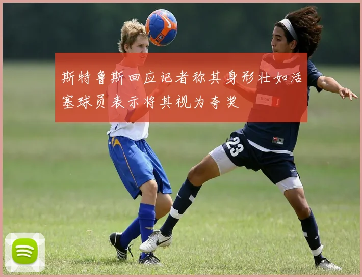斯特鲁斯回应记者称其身形壮如活塞球员表示将其视为夸奖