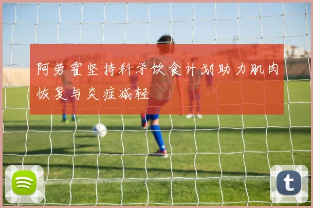 阿劳霍坚持科学饮食计划助力肌肉恢复与炎症减轻