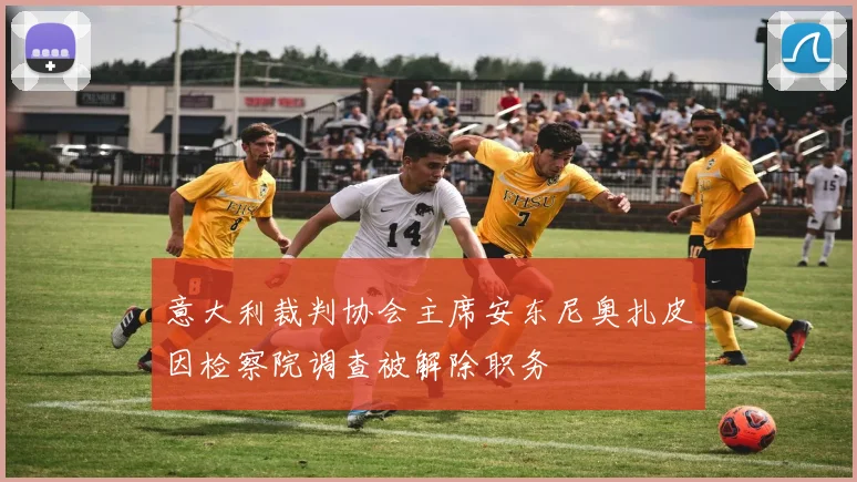 意大利裁判协会主席安东尼奥扎皮因检察院调查被解除职务
