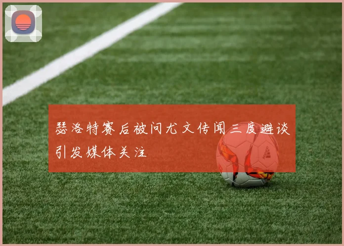 瑟洛特赛后被问尤文传闻三度避谈引发媒体关注