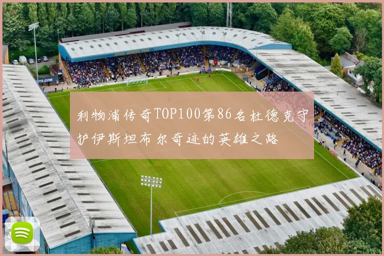 利物浦传奇TOP100第86名杜德克守护伊斯坦布尔奇迹的英雄之路