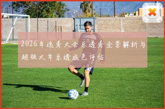 2026年选秀大会乐透秀全景解析与超级大年乐透成色评估