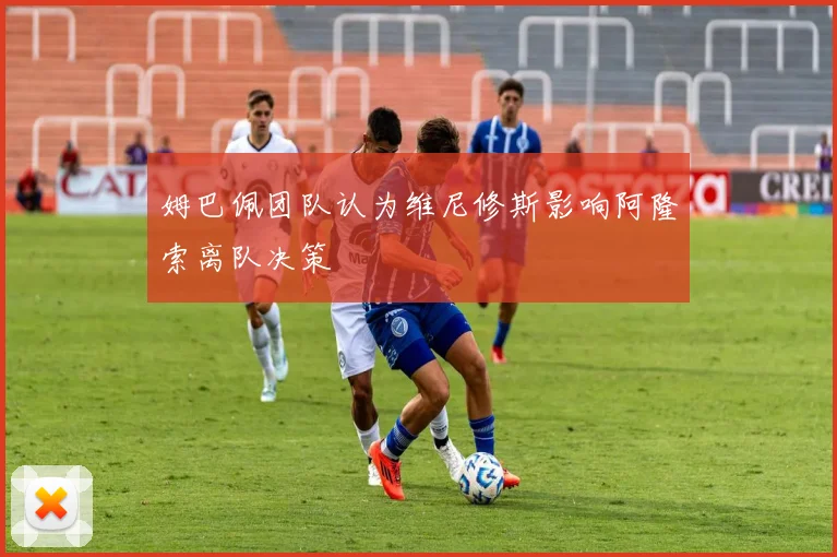 姆巴佩团队认为维尼修斯影响阿隆索离队决策