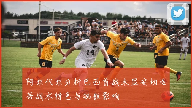 阿尔代尔分析巴西首战未显安切洛蒂战术特色与执教影响