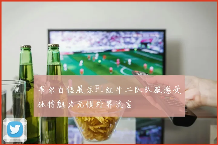 韦尔自信展示F1红牛二队队服感受独特魅力无惧外界流言