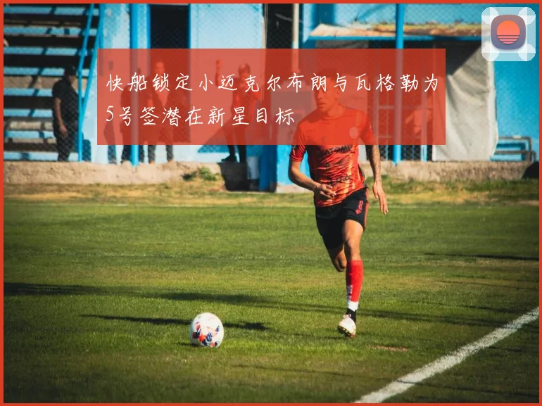 快船锁定小迈克尔布朗与瓦格勒为5号签潜在新星目标