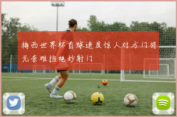 梅西世界杯首球速度惊人对方门将无奈难挡绝妙射门