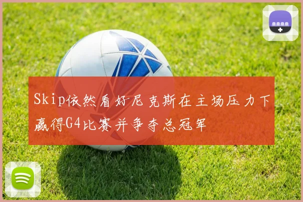 Skip依然看好尼克斯在主场压力下赢得G4比赛并争夺总冠军