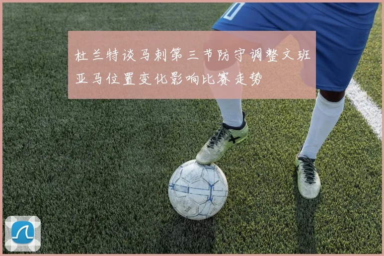 杜兰特谈马刺第三节防守调整文班亚马位置变化影响比赛走势