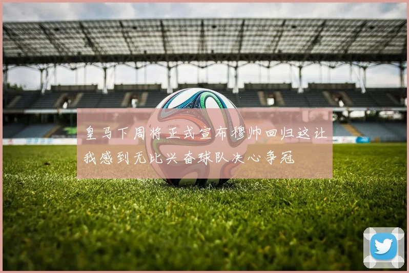 皇马下周将正式宣布穆帅回归这让我感到无比兴奋球队决心争冠