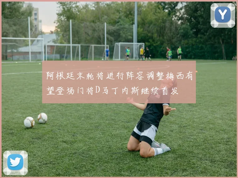 阿根廷末轮将进行阵容调整梅西有望登场门将D马丁内斯继续首发