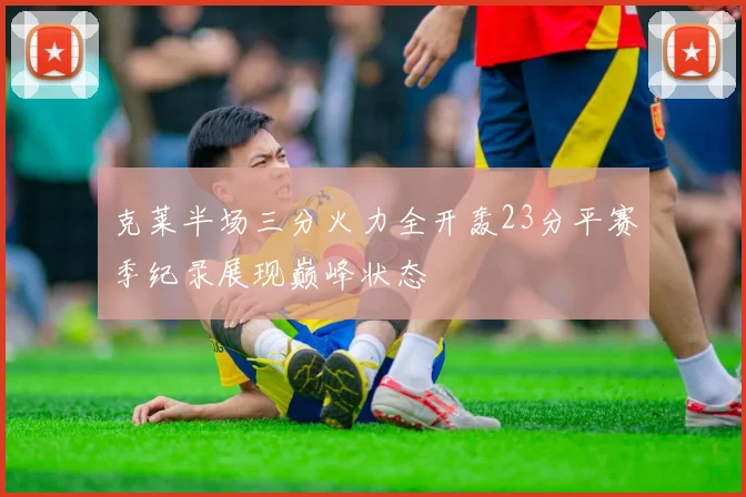 克莱半场三分火力全开轰23分平赛季纪录展现巅峰状态