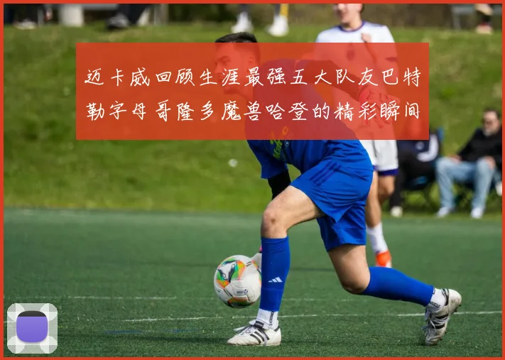 迈卡威回顾生涯最强五大队友巴特勒字母哥隆多魔兽哈登的精彩瞬间