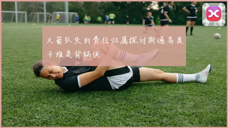 火箭队失利责任归属探讨斯通乌度卡谁是背锅侠
