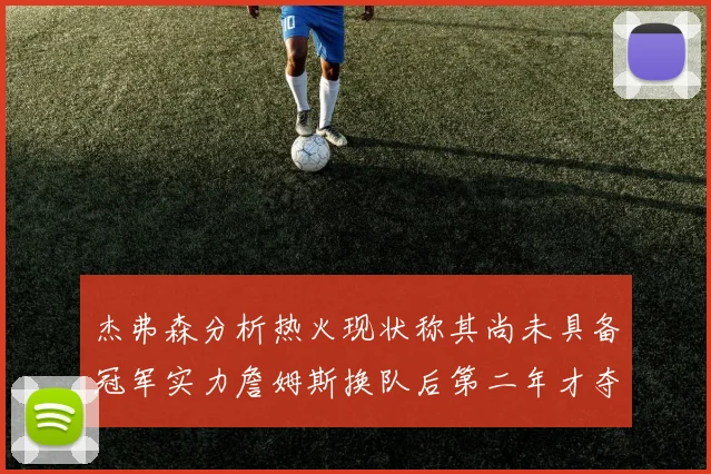 杰弗森分析热火现状称其尚未具备冠军实力詹姆斯换队后第二年才夺冠