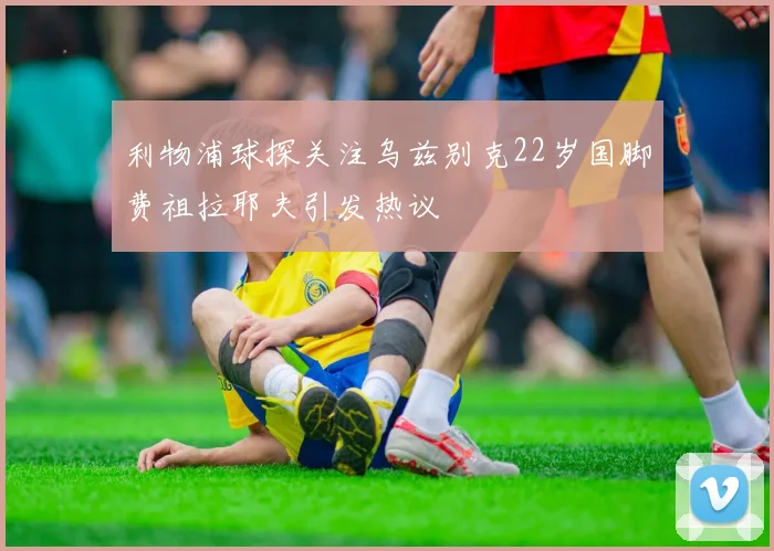 利物浦球探关注乌兹别克22岁国脚费祖拉耶夫引发热议